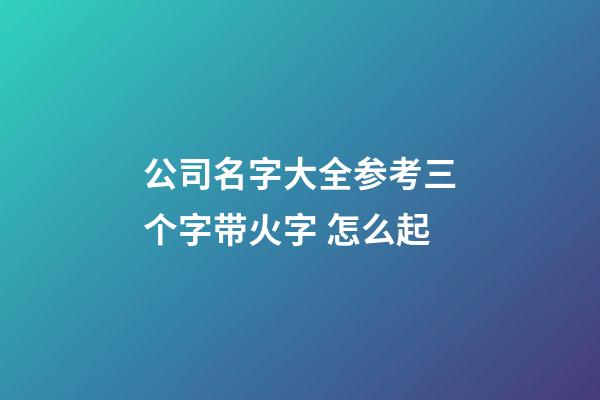 公司名字大全参考三个字带火字 怎么起-第1张-公司起名-玄机派